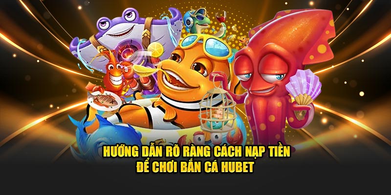 Hướng dẫn rõ ràng cách nạp tiền để chơi bắn cá Hubet
