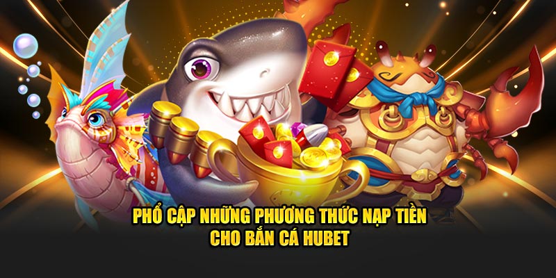 Phổ cập những phương thức nạp tiền cho bắn cá Hubet