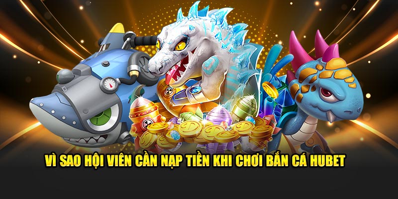 Vì sao hội viên cần nạp tiền khi chơi bắn cá Hubet