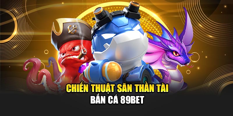 Chiến thuật săn Thần Tài bắn cá 89Bet