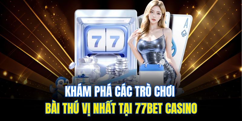 Khám phá các trò chơi bài thú vị nhất tại 77Bet Casino