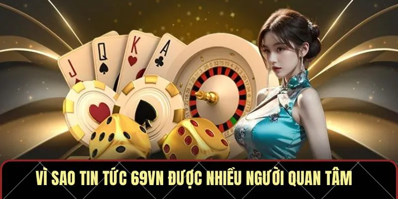 Vì sao tin tức 69VN được nhiều người quan tâm