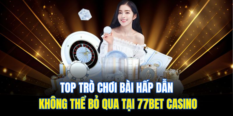 Top trò chơi bài hấp dẫn không thể bỏ qua tại 77Bet Casino