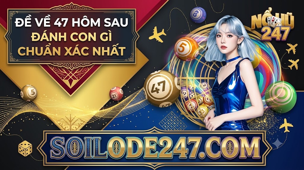 Đề về 47 hôm sau đánh con gì chuẩn xác nhất